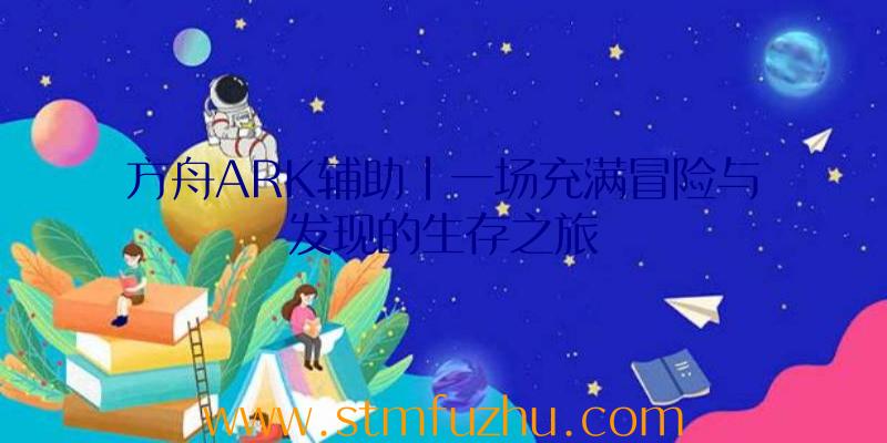 方舟ARK辅助|一场充满冒险与发现的生存之旅